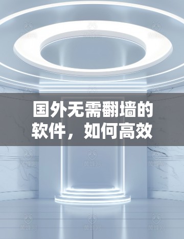 国外无需翻墙的软件，如何高效访问外部网站
