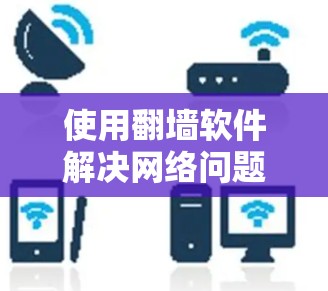 使用翻墙软件解决网络问题是一个不错的选择，特别是如果您希望在不同的网络上访问不同的网站而不用担心访问坏内容。以下是一个清晰的步骤指南，帮助您有效地使用翻墙软件解决问题