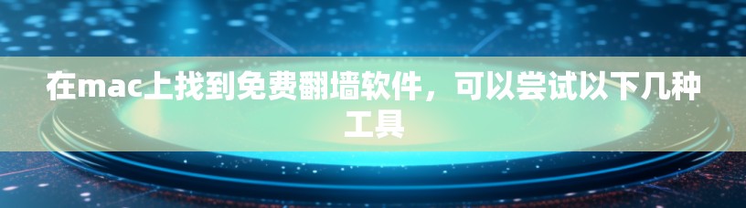 在mac上找到免费翻墙软件，可以尝试以下几种工具