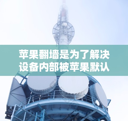 苹果翻墙是为了解决设备内部被苹果默认连接的问题，以保护用户隐私。以下是几个免费的翻墙软件推荐