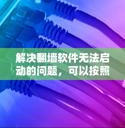 解决翻墙软件无法启动的问题，可以按照以下步骤进行