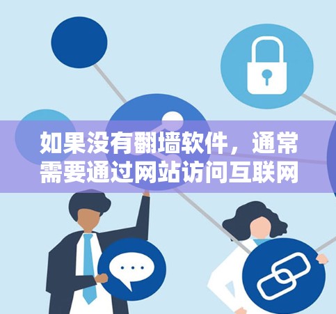 如果没有翻墙软件，通常需要通过网站访问互联网资源，而网站可能需要通过翻墙访问。因此，如果没有翻墙软件，可能需要通过网站来访问资源，而网站可能需要通过翻墙访问