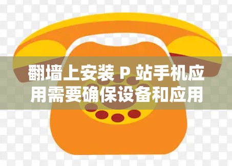 翻墙上安装 P 站手机应用需要确保设备和应用之间有良好的连接，并且可能需要通过微信或支付宝的授权。以下是一些常见的翻墙上安装 P 站手机软件推荐
