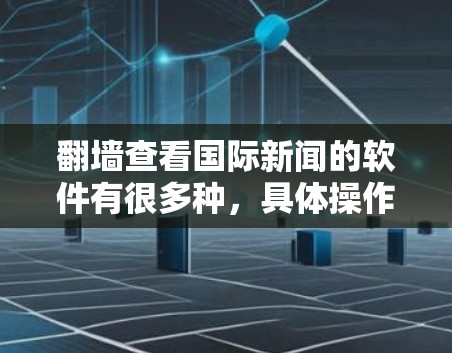 翻墙查看国际新闻的软件有很多种，具体操作步骤可能因平台而异，因此以下是一些常见的软件和方法，供您参考