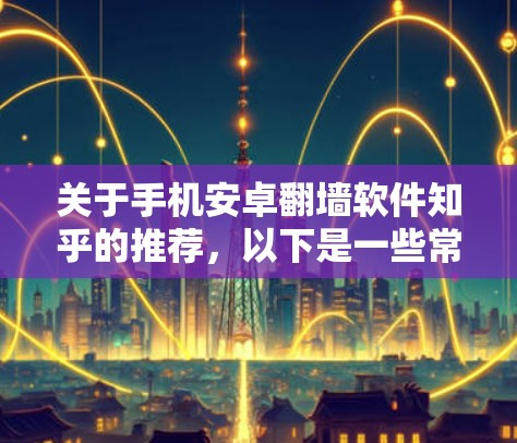 关于手机安卓翻墙软件知乎的推荐，以下是一些常见的翻墙软件，并提供一些使用指南