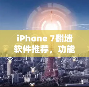 iPhone 7翻墙软件推荐，功能全面、安装简单、界面友好，轻松搞定翻墙问题