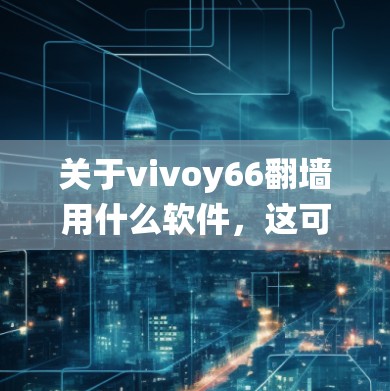 关于vivoy66翻墙用什么软件，这可能指代一种用于网络攻击或翻墙的软件。以下是一些常见的软件和工具，可能与翻墙或绕过网络有关