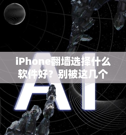 iPhone翻墙选择什么软件好？别被这几个软件绕了！