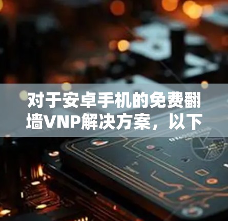 对于安卓手机的免费翻墙VNP解决方案，以下是一些推荐
