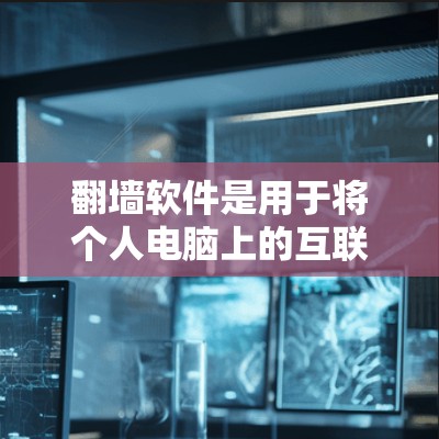 翻墙软件是用于将个人电脑上的互联网文件搬到其他网络设备上，以减少存储空间或访问网络风险的工具。以下是一些常见的翻墙软件推荐，根据你的需求和个人偏好来选择