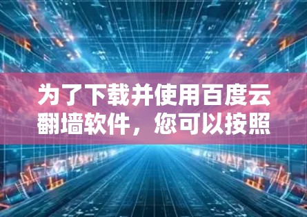 为了下载并使用百度云翻墙软件，您可以按照以下步骤进行操作
