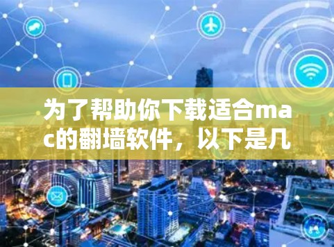 为了帮助你下载适合mac的翻墙软件，以下是几种推荐的选项，每种软件的详细信息如下