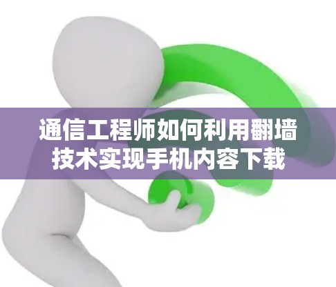 通信工程师如何利用翻墙技术实现手机内容下载