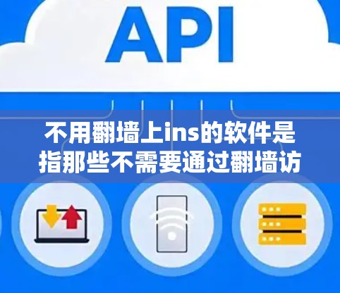 不用翻墙上ins的软件是指那些不需要通过翻墙访问的软件。以下是一些常见的例子