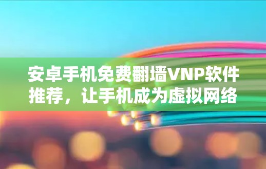 安卓手机免费翻墙VNP软件推荐，让手机成为虚拟网络空间