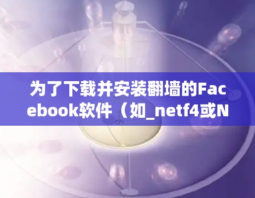 为了下载并安装翻墙的Facebook软件（如_netf4或Netf4Bridge）以下是一些清晰的步骤
