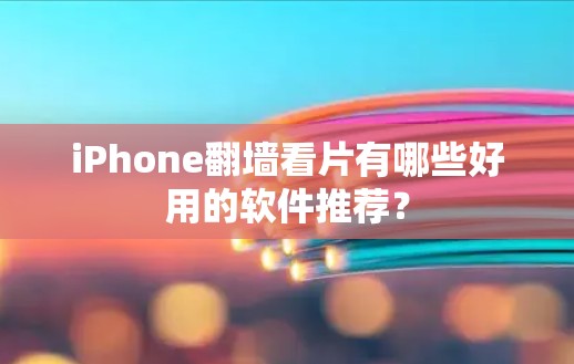 iPhone翻墙看片有哪些好用的软件推荐？