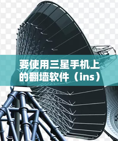 要使用三星手机上的翻墙软件（ins）可以按照以下步骤操作
