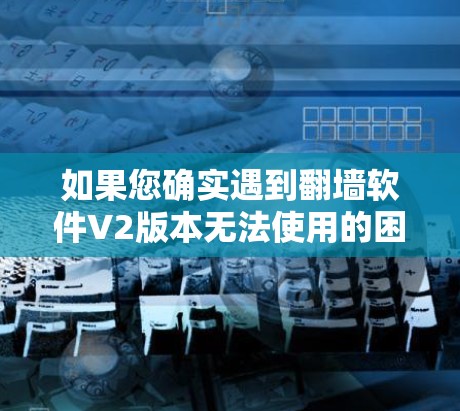 如果您确实遇到翻墙软件V2版本无法使用的困扰，建议您尝试以下步骤来解决问题
