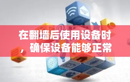 在翻墙后使用设备时，确保设备能够正常运行需要遵循以下步骤和安装内容