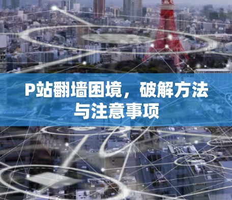 P站翻墙困境，破解方法与注意事项
