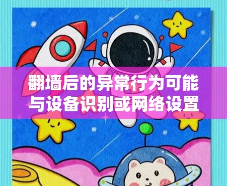 翻墙后的异常行为可能与设备识别或网络设置有关。以下是一些常见问题及解决方法