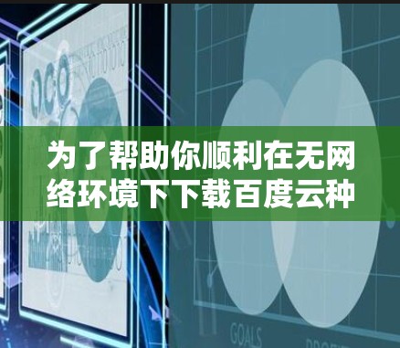 为了帮助你顺利在无网络环境下下载百度云种子，我将提供详细的步骤和方法，确保你在没有网络的情况下下载所需的资源
