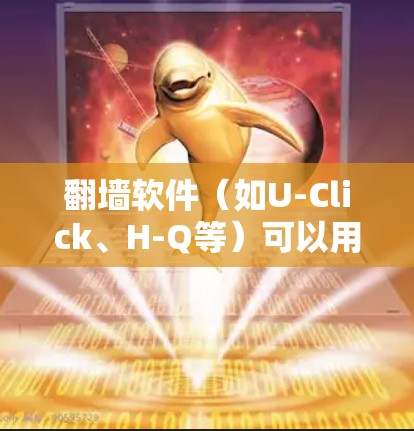 翻墙软件（如U-Click、H-Q等）可以用于访问未公开的网站，但同时也需要谨慎使用，以确保内容的合法性。以下是一些适合翻墙后查看内容的软件推荐，以及一些注意事项