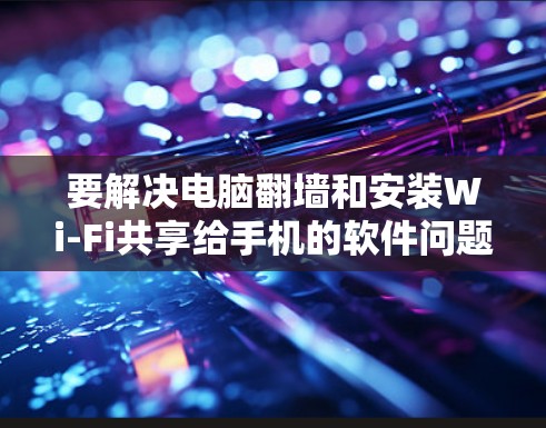 要解决电脑翻墙和安装Wi-Fi共享给手机的软件问题，可以按照以下步骤进行