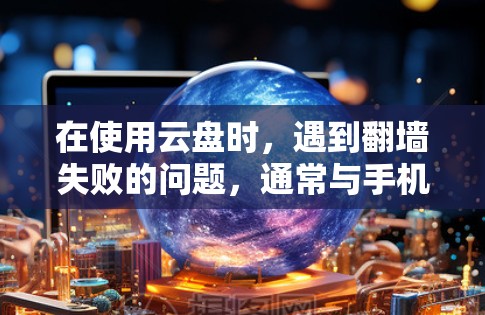 在使用云盘时，遇到翻墙失败的问题，通常与手机设置有关。以下是解决方法