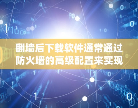 翻墙后下载软件通常通过防火墙的高级配置来实现，而不是传统的翻墙。以下是具体的步骤和方法