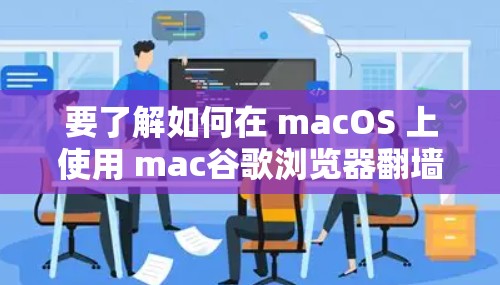 要了解如何在 macOS 上使用 mac谷歌浏览器翻墙，可以按照以下步骤操作