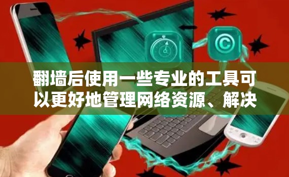 翻墙后使用一些专业的工具可以更好地管理网络资源、解决问题并提高网络体验。以下是一些适合翻墙后使用的软件推荐