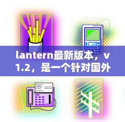 lantern最新版本，v1.2，是一个针对国外网站的翻墙软件，旨在为用户提供更安全、更便捷的访问体验。该版本在功能和性能上都有了显著的提升，以下是其主要特点和更新内容