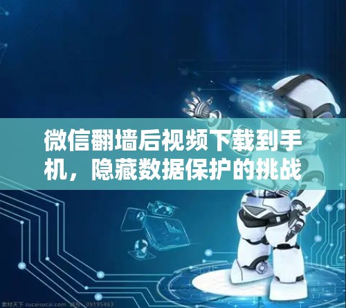 微信翻墙后视频下载到手机，隐藏数据保护的挑战