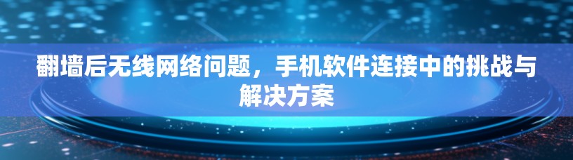 翻墙后无线网络问题，手机软件连接中的挑战与解决方案