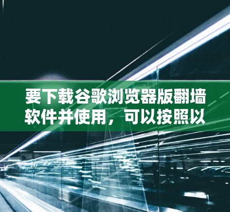 要下载谷歌浏览器版翻墙软件并使用，可以按照以下步骤操作