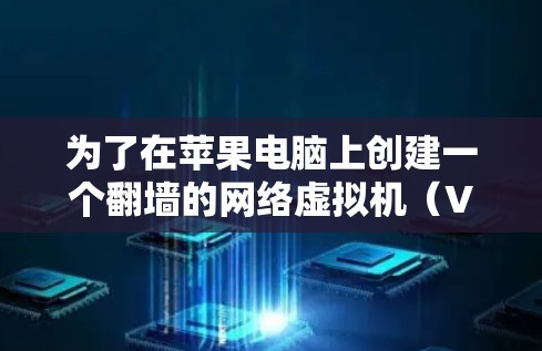 为了在苹果电脑上创建一个翻墙的网络虚拟机（VNP）以下是一些步骤性的建议和推荐