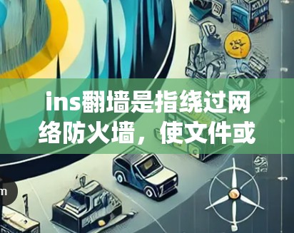 ins翻墙是指绕过网络防火墙，使文件或视频通过互联网传播到目标服务器的技术。以下是关于ins翻墙的详细说明