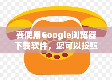 要使用Google浏览器下载软件，您可以按照以下步骤操作