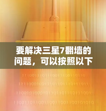 要解决三星7翻墙的问题，可以按照以下步骤进行