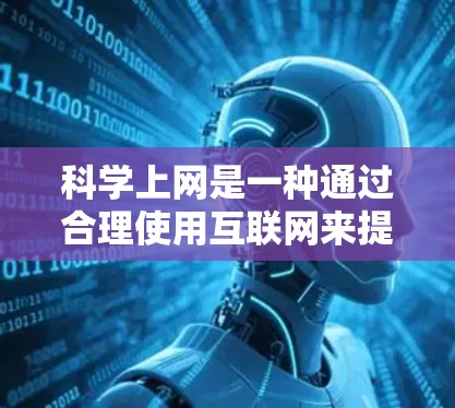 科学上网是一种通过合理使用互联网来提高安全和效率的方法，能够帮助用户更好地管理网络环境。以下是一些科学上网的步骤和方法