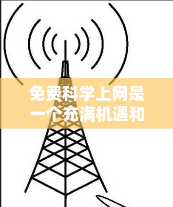 免费科学上网是一个充满机遇和挑战的领域，通过合理规划使用，可以充分利用这些工具。以下是详细的步骤和建议