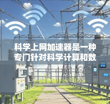 科学上网加速器是一种专门针对科学计算和数据处理的网络加速工具，旨在提升用户在科学环境中处理复杂数据和进行高负载计算的效率。它可能具备以下功能