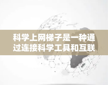 科学上网梯子是一种通过连接科学工具和互联网的方式，使科学知识和网络资源能够更高效、灵活地传播和使用的一种技术或系统。它可能通过以下方式实现