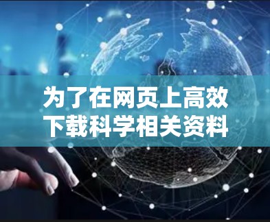 为了在网页上高效下载科学相关资料，可以按照以下步骤操作
