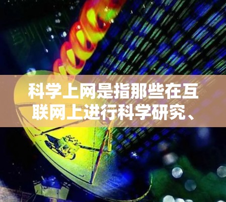 科学上网是指那些在互联网上进行科学研究、学习、探索和交流的活动。它通常指的是那些利用互联网平台，获取科学知识、分享科学成果、进行科学研究或探讨科学问题的活动