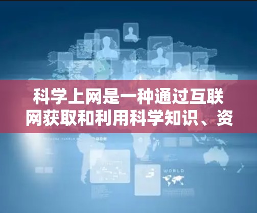 科学上网是一种通过互联网获取和利用科学知识、资源、工具和平台，用于学习、研究和探索科学的活动。以下是科学上网的详细解析