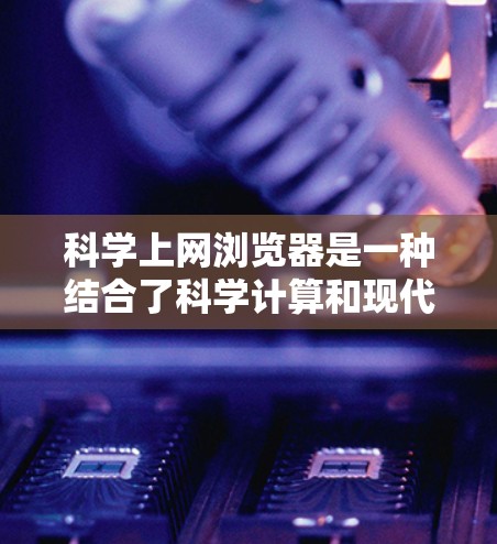 科学上网浏览器是一种结合了科学计算和现代浏览器技术的创新项目，旨在为用户提供科学计算工具和在线服务。以下是对这一概念的详细总结