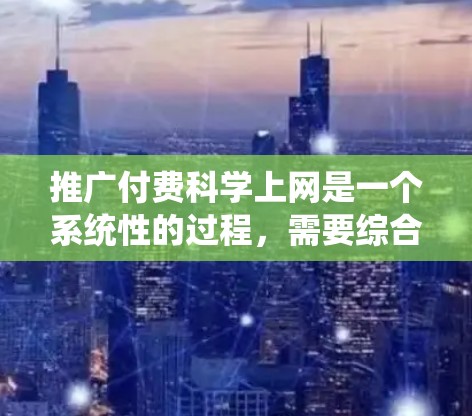 推广付费科学上网是一个系统性的过程，需要综合考虑多个方面来确保其有效性和用户满意度。以下是详细的推广策略